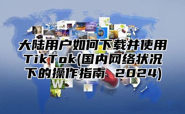 大陆用户如何下载并使用TikTok(国内网络状况下的操作指南 2025)