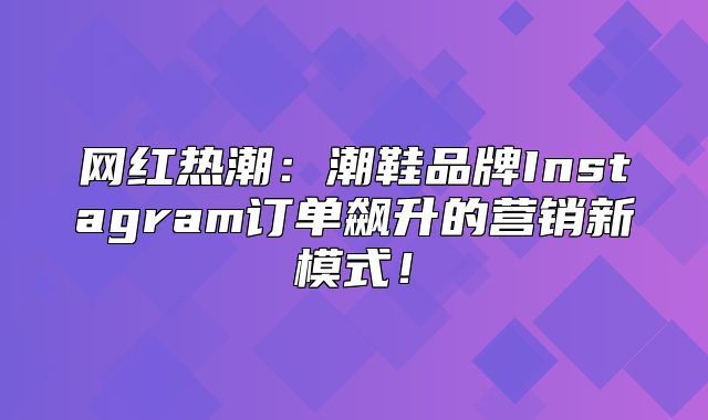 网红热潮：潮鞋品牌Instagram订单飙升的营销新模式！