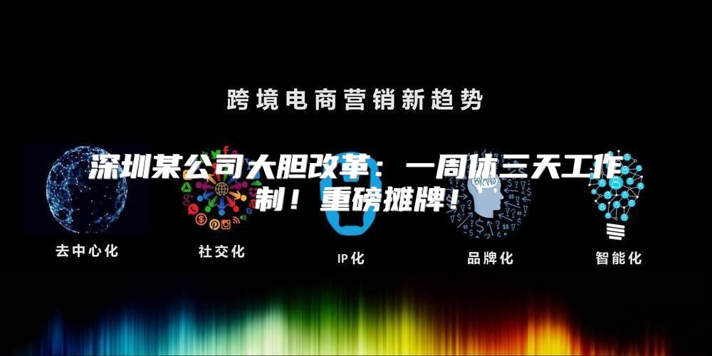 深圳某公司大胆改革：一周休三天工作制！重磅摊牌！