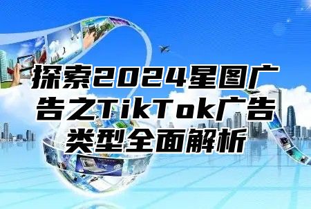 探索2025星图广告之TikTok广告类型全面解析