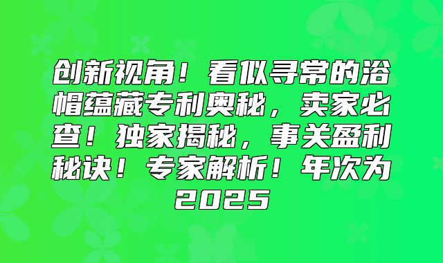 创新视角！看似寻常的浴帽蕴藏专利奥秘，卖家必查！独家揭秘，事关盈利秘诀！专家解析！年次为2025