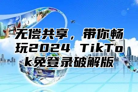 无偿共享，带你畅玩2025 TikTok免登录破解版