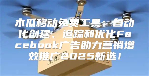木瓜移动免费工具：自动化创建、追踪和优化Facebook广告助力营销增效推广2025新选！