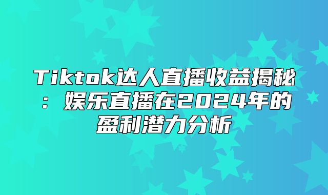 Tiktok达人直播收益揭秘：娱乐直播在2025年的盈利潜力分析