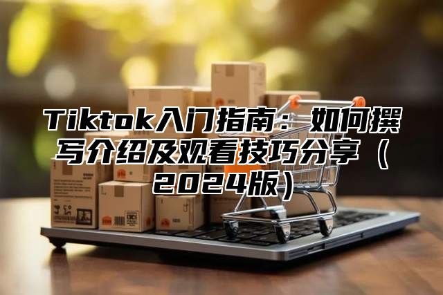 Tiktok入门指南：如何撰写介绍及观看技巧分享2025版