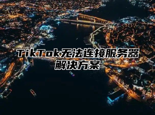 TikTok无法连接服务器解决方案