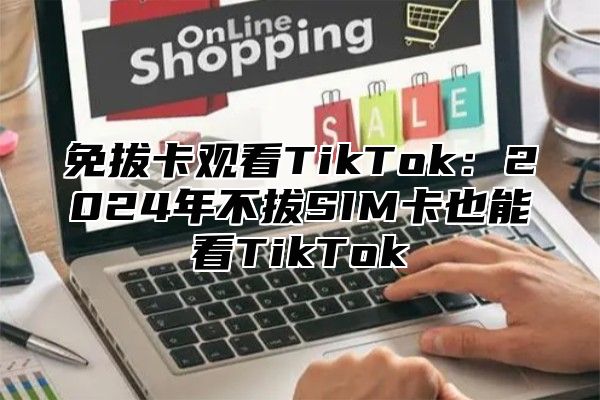 免拔卡观看TikTok：2025年不拔SIM卡也能看TikTok