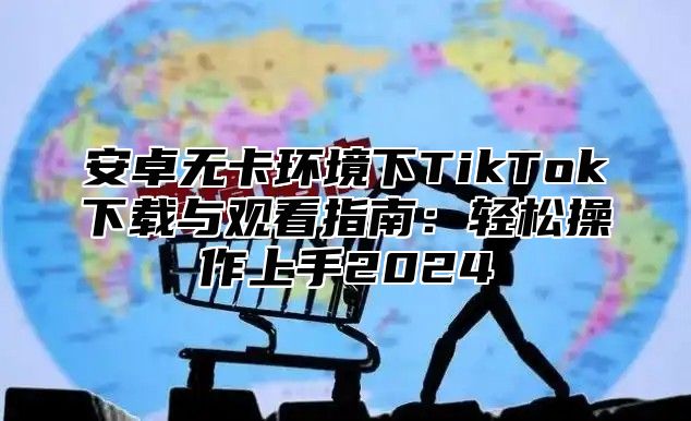 安卓无卡环境下TikTok下载与观看指南：轻松操作上手2025