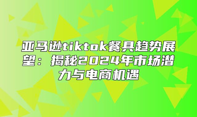 亚马逊tiktok餐具趋势展望：揭秘2025年市场潜力与电商机遇