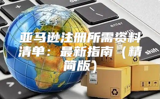 亚马逊注册所需资料清单：最新指南精简版