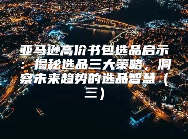 亚马逊高价书包选品启示：揭秘选品三大策略，洞察未来趋势的选品智慧三