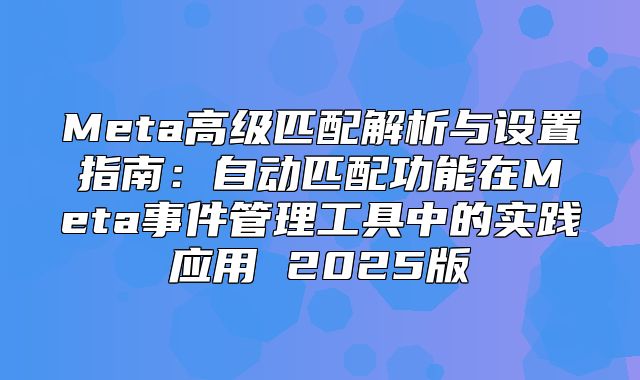 Meta高级匹配解析与设置指南：自动匹配功能在Meta事件管理工具中的实践应用 2025版