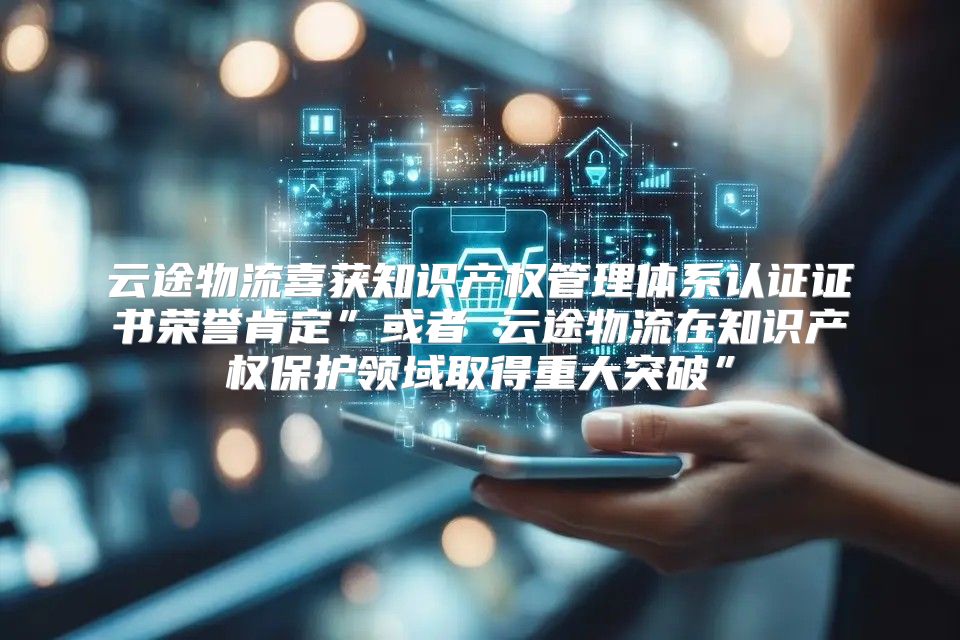云途物流喜获知识产权管理体系认证证书荣誉肯定”或者 云途物流在知识产权保护领域取得重大突破”