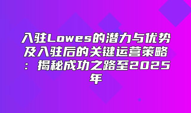 入驻Lowes的潜力与优势及入驻后的关键运营策略：揭秘成功之路至2025年