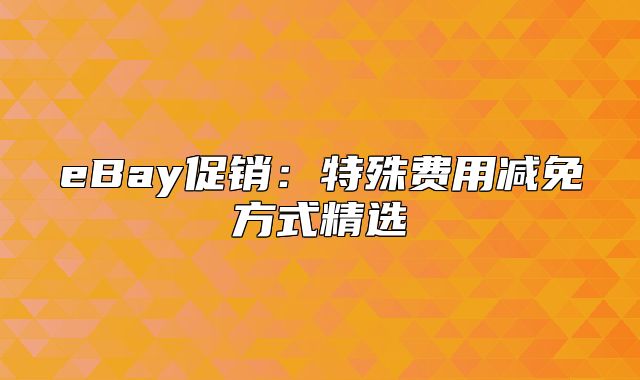 eBay促销：特殊费用减免方式精选