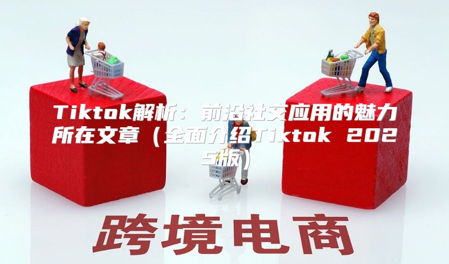Tiktok解析：前沿社交应用的魅力所在文章全面介绍Tiktok 2025版