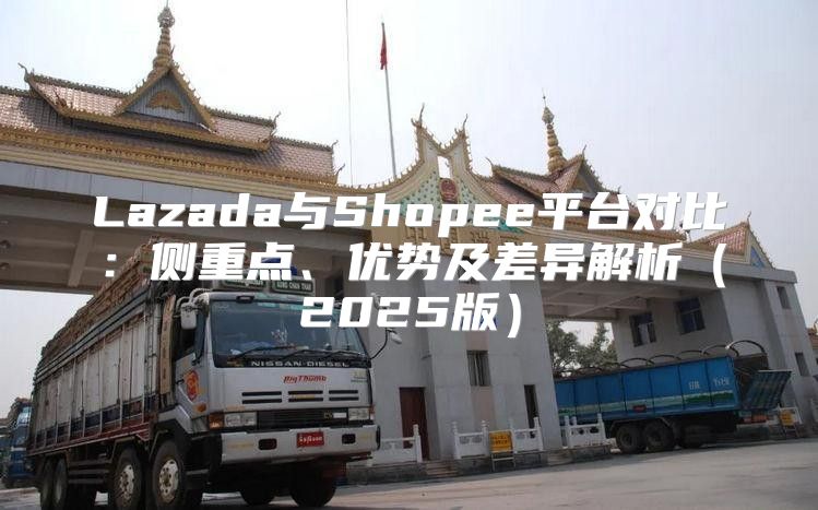 Lazada与Shopee平台对比：侧重点、优势及差异解析2025版