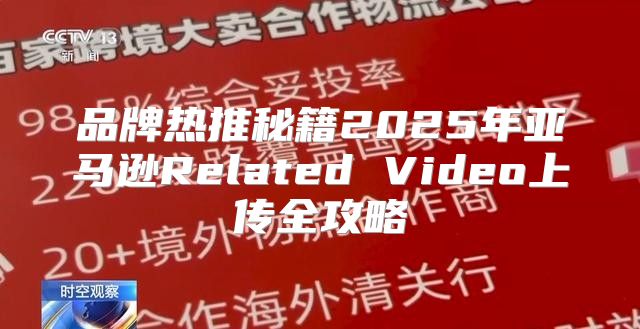 品牌热推秘籍2025年亚马逊Related Video上传全攻略