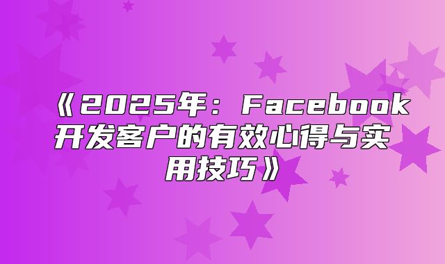 2025年：Facebook开发客户的有效心得与实用技巧