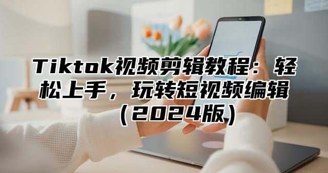 Tiktok视频剪辑教程：轻松上手，玩转短视频编辑2025版
