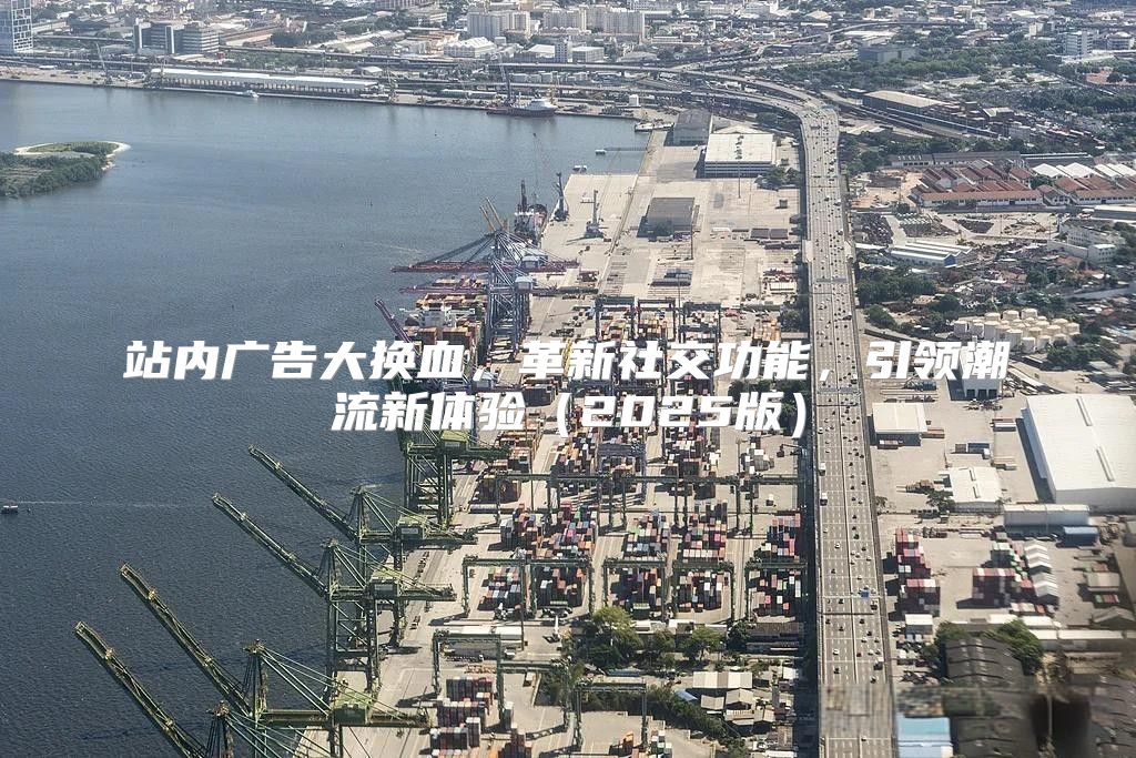 站内广告大换血，革新社交功能，引领潮流新体验2025版