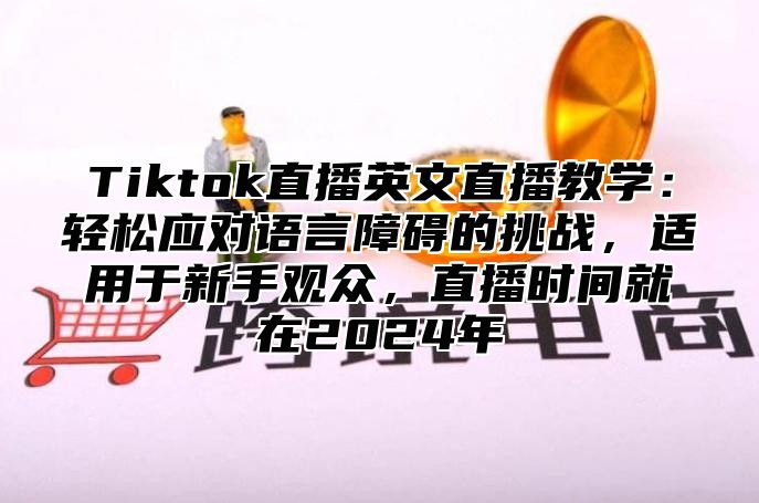 Tiktok直播英文直播教学：轻松应对语言障碍的挑战，适用于新手观众，直播时间就在2025年