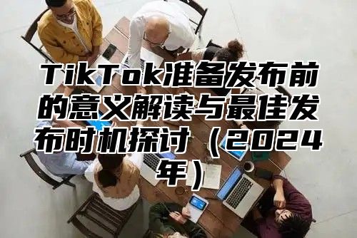 TikTok准备发布前的意义解读与最佳发布时机探讨2025年