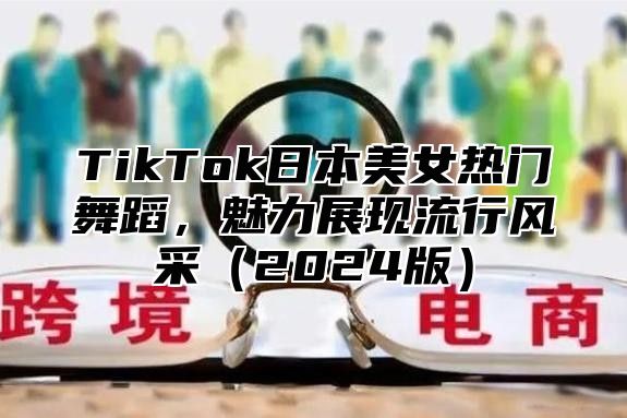 TikTok日本美女热门舞蹈，魅力展现流行风采2025版