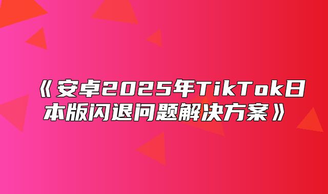 安卓2025年TikTok日本版闪退问题解决方案