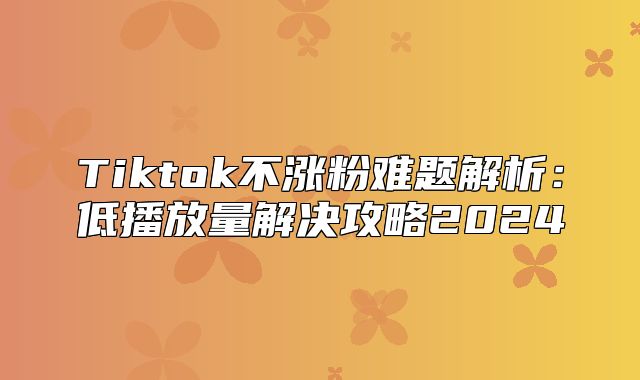 Tiktok不涨粉难题解析：低播放量解决攻略2025