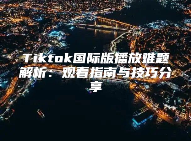 Tiktok国际版播放难题解析：观看指南与技巧分享