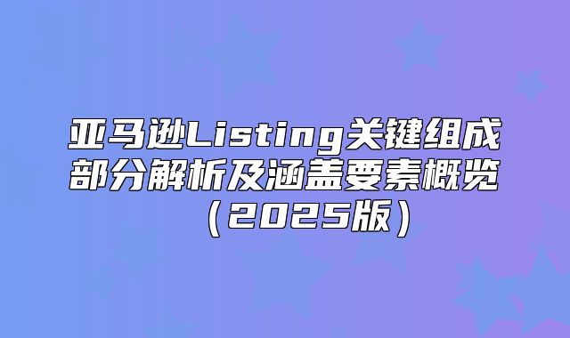 亚马逊Listing关键组成部分解析及涵盖要素概览2025版