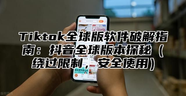 Tiktok全球版软件破解指南：抖音全球版本探秘绕过限制，安全使用