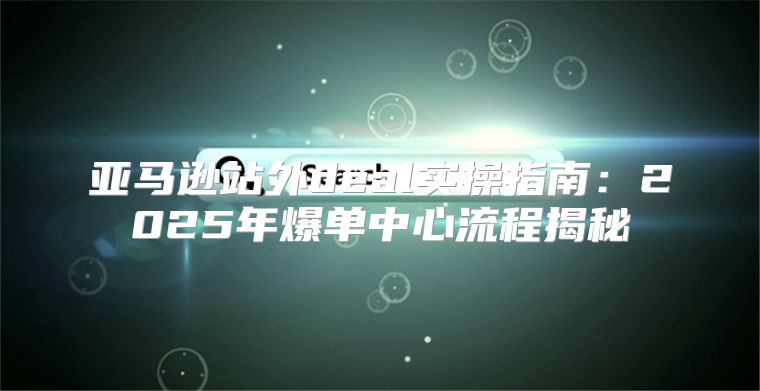 亚马逊站外deal实操指南：2025年爆单中心流程揭秘