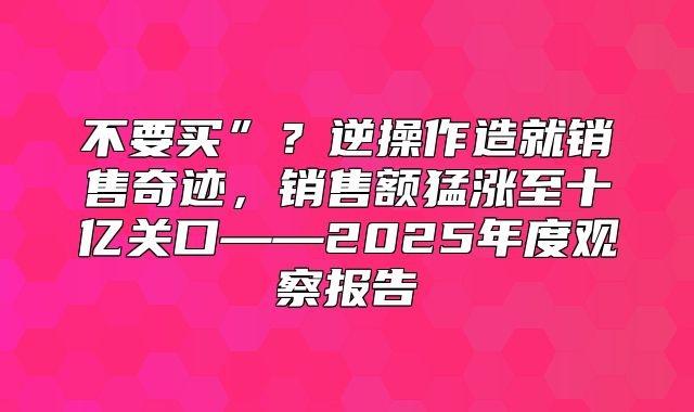 不要买”？逆操作造就销售奇迹，销售额猛涨至十亿关口——2025年度观察报告