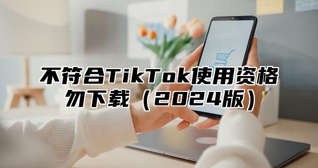 不符合TikTok使用资格勿下载2025版