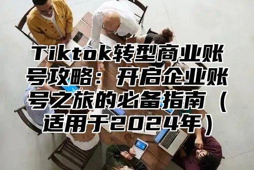 Tiktok转型商业账号攻略：开启企业账号之旅的必备指南适用于2025年
