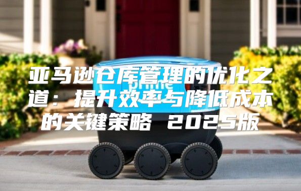 亚马逊仓库管理的优化之道：提升效率与降低成本的关键策略 2025版