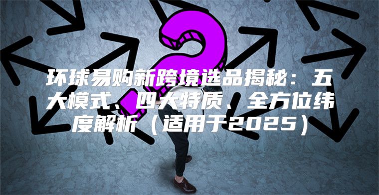 环球易购新跨境选品揭秘：五大模式、四大特质、全方位纬度解析适用于2025