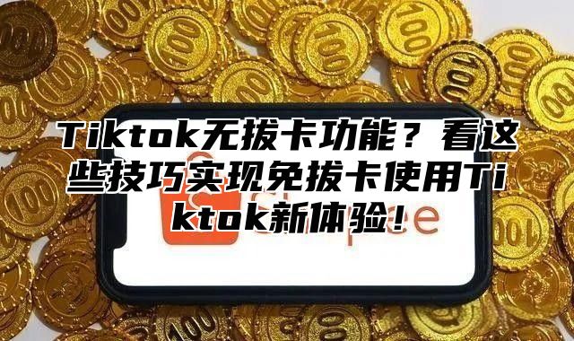 Tiktok无拔卡功能？看这些技巧实现免拔卡使用Tiktok新体验！