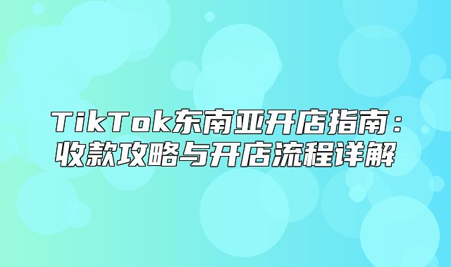 TikTok东南亚开店指南：收款攻略与开店流程详解