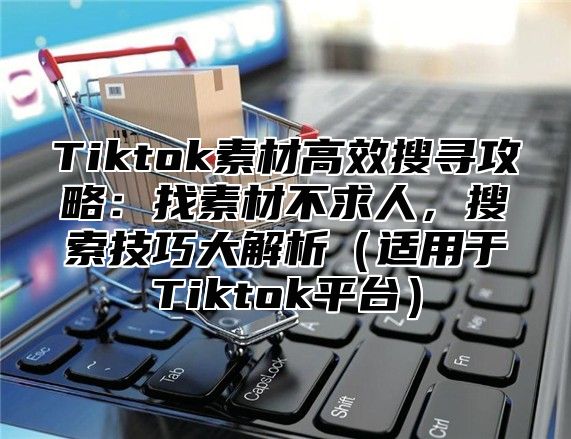 Tiktok素材高效搜寻攻略：找素材不求人，搜索技巧大解析适用于Tiktok平台