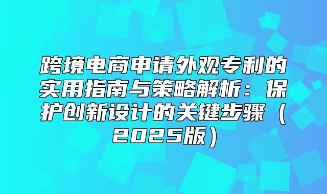 跨境电商申请外观专利的实用指南与策略解析：保护创新设计的关键步骤2025版