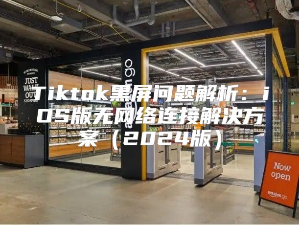 Tiktok黑屏问题解析：iOS版无网络连接解决方案2025版