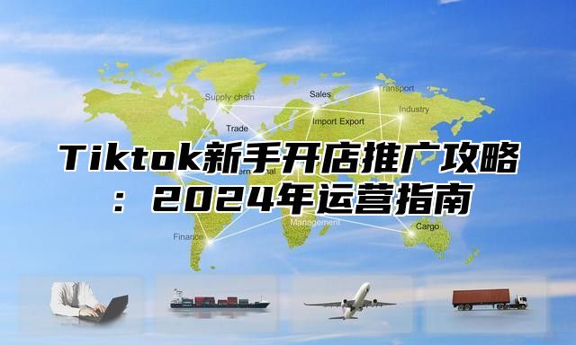 Tiktok新手开店推广攻略：2025年运营指南