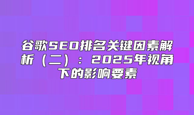 谷歌SEO排名关键因素解析二：2025年视角下的影响要素
