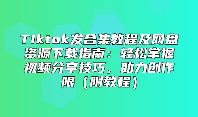 Tiktok发合集教程及网盘资源下载指南：轻松掌握视频分享技巧，助力创作限附教程