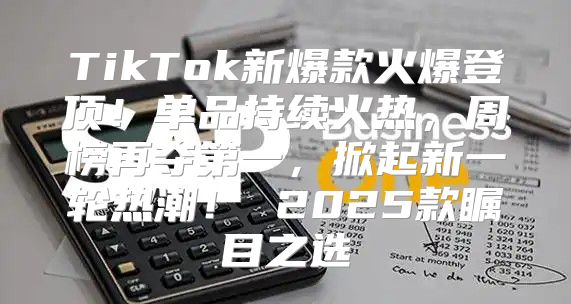 TikTok新爆款火爆登顶！单品持续火热，周榜再夺第一，掀起新一轮热潮！ 2025款瞩目之选