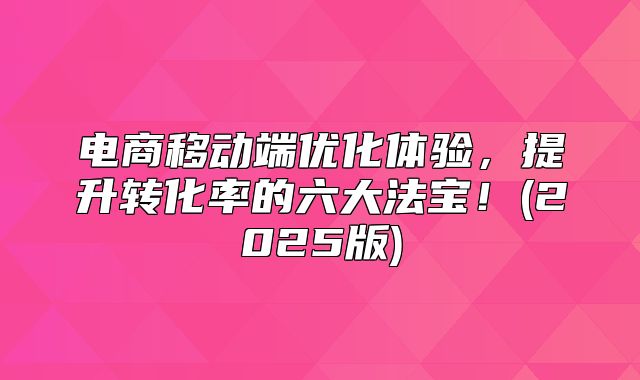 电商移动端优化体验，提升转化率的六大法宝！(2025版)