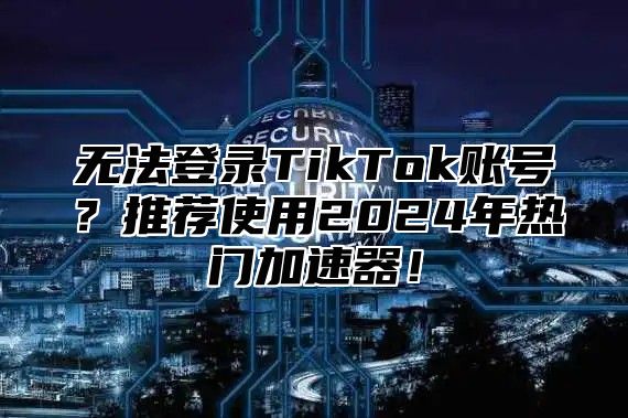 无法登录TikTok账号？推荐使用2025年热门加速器！